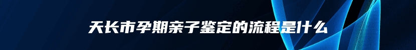 天长市孕期亲子鉴定的流程是什么