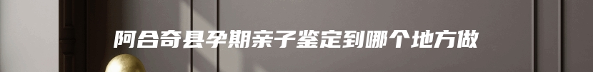 阿合奇县孕期亲子鉴定到哪个地方做