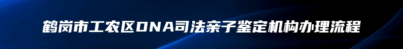 鹤岗市工农区DNA司法亲子鉴定机构办理流程