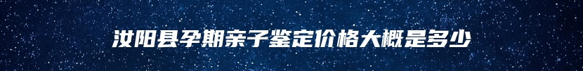 汝阳县孕期亲子鉴定价格大概是多少