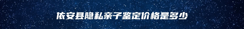 依安县隐私亲子鉴定价格是多少