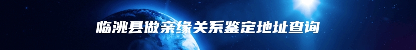 临洮县做亲缘关系鉴定地址查询