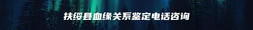 扶绥县血缘关系鉴定电话咨询
