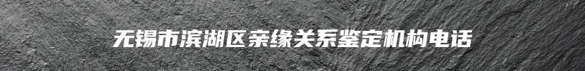 无锡市滨湖区亲缘关系鉴定机构电话
