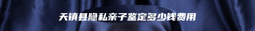 天镇县隐私亲子鉴定多少钱费用