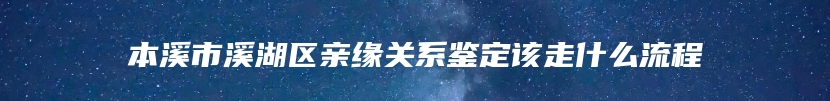 本溪市溪湖区亲缘关系鉴定该走什么流程