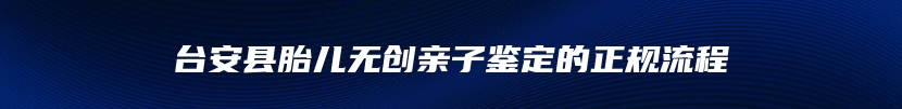 台安县胎儿无创亲子鉴定的正规流程