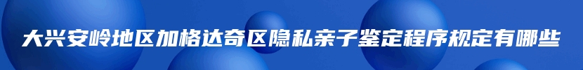 大兴安岭地区加格达奇区隐私亲子鉴定程序规定有哪些