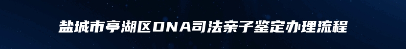 盐城市亭湖区DNA司法亲子鉴定办理流程