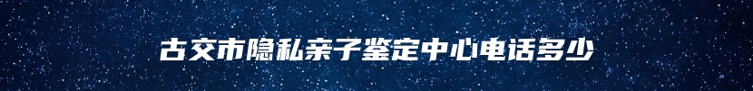 古交市隐私亲子鉴定中心电话多少