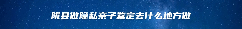 陇县做隐私亲子鉴定去什么地方做