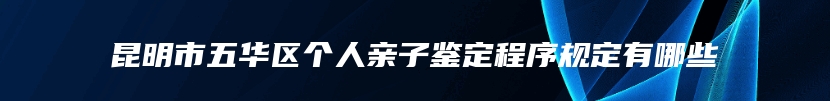 昆明市五华区个人亲子鉴定程序规定有哪些