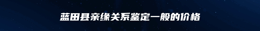 蓝田县亲缘关系鉴定一般的价格