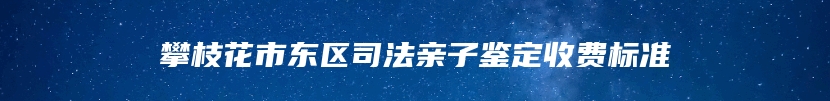 攀枝花市东区司法亲子鉴定收费标准