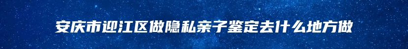 安庆市迎江区做隐私亲子鉴定去什么地方做