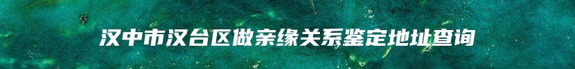 汉中市汉台区做亲缘关系鉴定地址查询