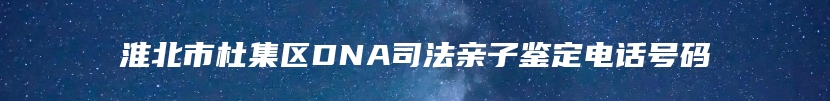 淮北市杜集区DNA司法亲子鉴定电话号码