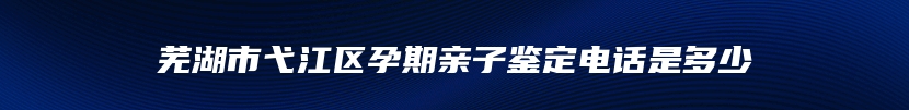 芜湖市弋江区孕期亲子鉴定电话是多少