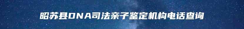 昭苏县DNA司法亲子鉴定机构电话查询