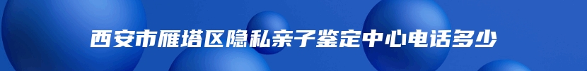 西安市雁塔区隐私亲子鉴定中心电话多少