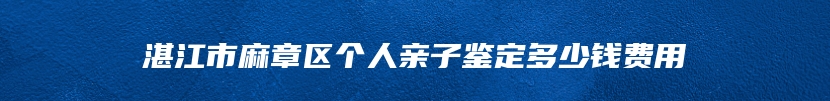 湛江市麻章区个人亲子鉴定多少钱费用