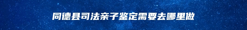 同德县司法亲子鉴定需要去哪里做