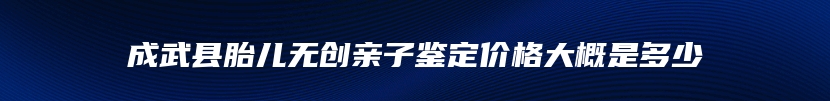 成武县胎儿无创亲子鉴定价格大概是多少