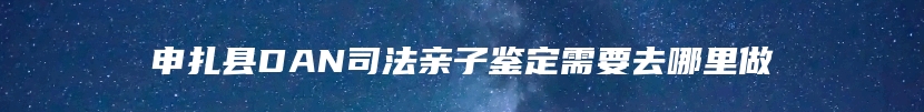 申扎县DAN司法亲子鉴定需要去哪里做