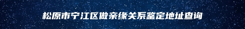 松原市宁江区做亲缘关系鉴定地址查询