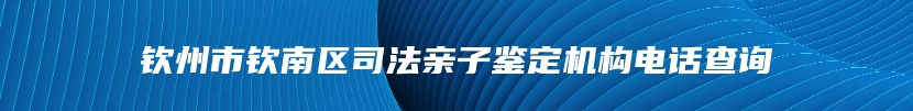 钦州市钦南区司法亲子鉴定机构电话查询