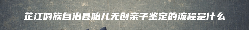 芷江侗族自治县胎儿无创亲子鉴定的流程是什么