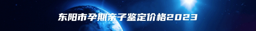 东阳市孕期亲子鉴定价格2023