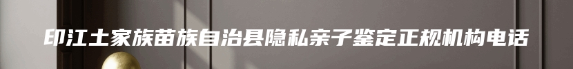 印江土家族苗族自治县隐私亲子鉴定正规机构电话