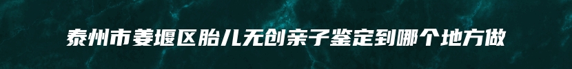 泰州市姜堰区胎儿无创亲子鉴定到哪个地方做