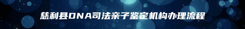 慈利县DNA司法亲子鉴定机构办理流程