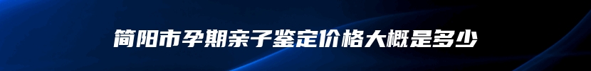 简阳市孕期亲子鉴定价格大概是多少