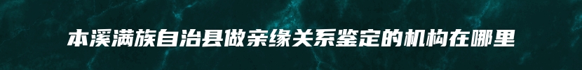 本溪满族自治县做亲缘关系鉴定的机构在哪里