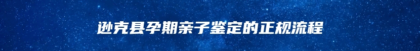 逊克县孕期亲子鉴定的正规流程