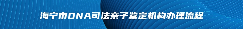 海宁市DNA司法亲子鉴定机构办理流程