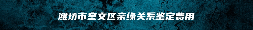 潍坊市奎文区亲缘关系鉴定费用