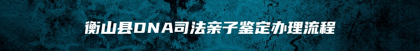 衡山县DNA司法亲子鉴定办理流程