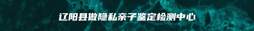辽阳县做隐私亲子鉴定检测中心