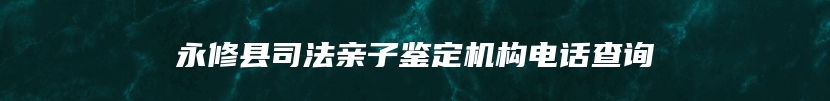 永修县司法亲子鉴定机构电话查询