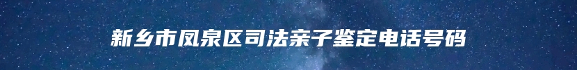 新乡市凤泉区司法亲子鉴定电话号码