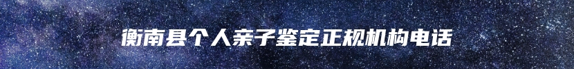 衡南县个人亲子鉴定正规机构电话