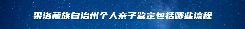 果洛藏族自治州个人亲子鉴定包括哪些流程