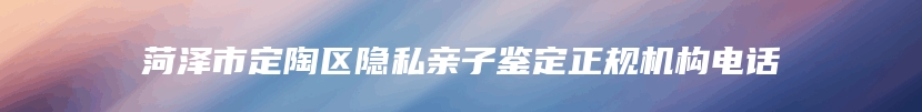 菏泽市定陶区隐私亲子鉴定正规机构电话