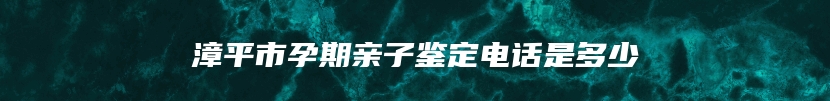 漳平市孕期亲子鉴定电话是多少