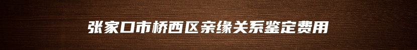 张家口市桥西区亲缘关系鉴定费用