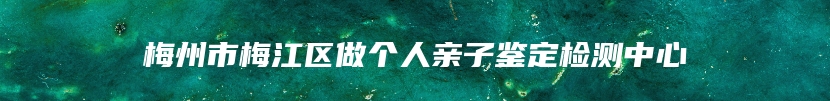 梅州市梅江区做个人亲子鉴定检测中心